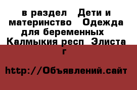  в раздел : Дети и материнство » Одежда для беременных . Калмыкия респ.,Элиста г.